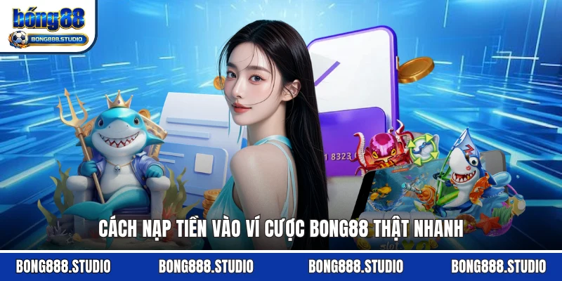 Cách nạp tiền vào ví cược Bong88 thật nhanh
