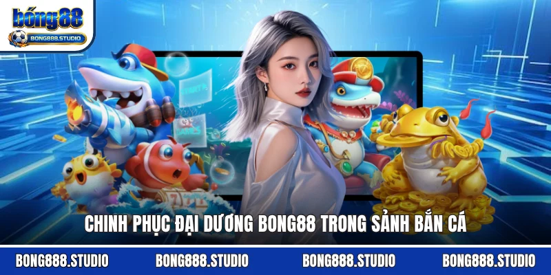 Chinh phục đại dương Bong88 trong sảnh bắn cá