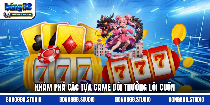 Khám phá các tựa game đổi thưởng lôi cuốn