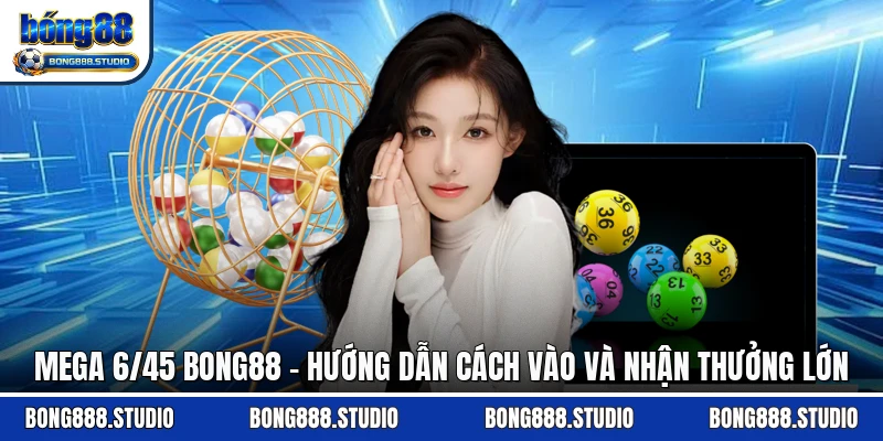 Mega 6/45 Bong88 - Hướng Dẫn Cách Vào Và Nhận Thưởng Lớn