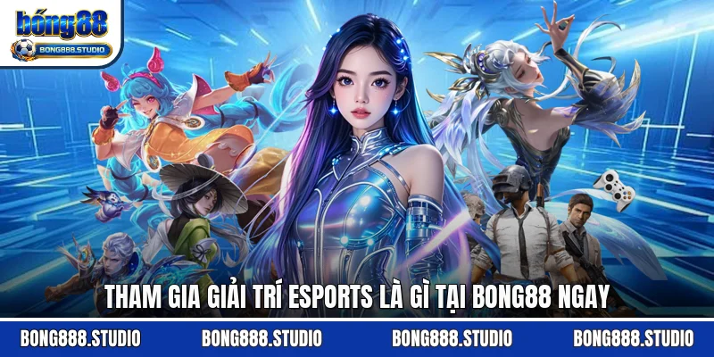 Tham gia giải trí Esports là gì tại Bong88 ngay