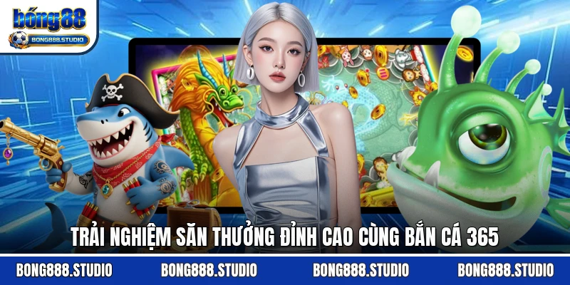 Trải nghiệm săn thưởng đỉnh cao cùng bắn cá 365