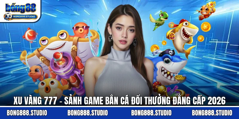 Xu Vàng 777 - Sảnh Game Bắn Cá Đổi Thưởng Đẳng Cấp 2026